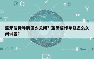 蓝牙信标导航怎么关闭？蓝牙信标导航怎么关闭设置？