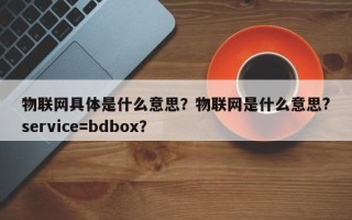 物联网具体是什么意思？物联网是什么意思?service=bdbox？