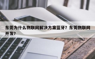 东莞为什么物联网解决方案蓝牙？东莞物联网开发？