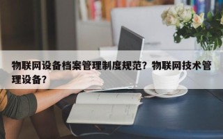 物联网设备档案管理制度规范？物联网技术管理设备？