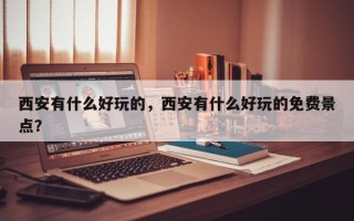 西安有什么好玩的，西安有什么好玩的免费景点？