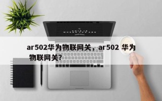 ar502华为物联网关，ar502 华为 物联网关？