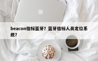 beacon信标蓝牙？蓝牙信标人员定位系统？