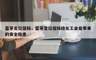 蓝牙定位信标，蓝牙定位信标给化工企业带来的安全隐患