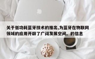 关于低功耗蓝牙技术的推出,为蓝牙在物联网领域的应用开辟了广阔发展空间。的信息