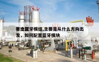 要选取
一个蓝牙模组,主要是从什么方向出发，如何配置蓝牙模块