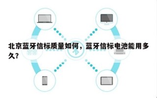 北京蓝牙信标质量如何，蓝牙信标电池能用多久？