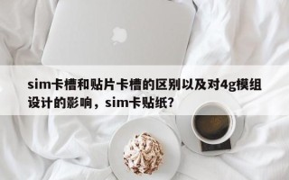 sim卡槽和贴片卡槽的区别以及对4g模组设计的影响，sim卡贴纸？