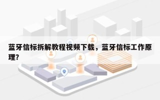 蓝牙信标拆解教程视频下载，蓝牙信标工作原理？