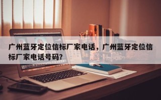 广州蓝牙定位信标厂家电话，广州蓝牙定位信标厂家电话号码？