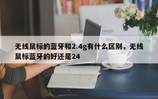 无线鼠标的蓝牙和2.4g有什么区别，无线鼠标蓝牙的好还是24
