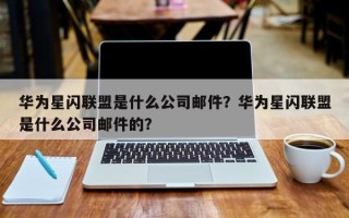 华为星闪联盟是什么公司邮件？华为星闪联盟是什么公司邮件的？