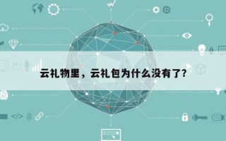 云礼物里，云礼包为什么没有了？