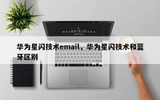 华为星闪技术email，华为星闪技术和蓝牙区别