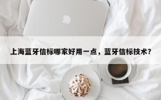 上海蓝牙信标哪家好用一点，蓝牙信标技术？