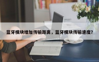 蓝牙模块增加传输距离，蓝牙模块传输速度？