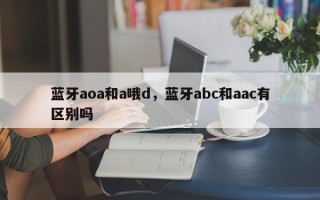 蓝牙aoa和a哦d，蓝牙abc和aac有区别吗