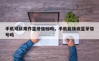 手机可以用作蓝牙信标吗，手机能接收蓝牙信号吗