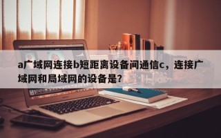 a广域网连接b短距离设备间通信c，连接广域网和局域网的设备是？