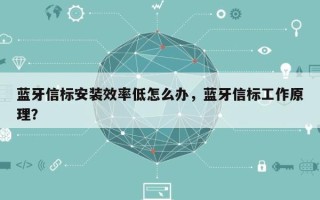 蓝牙信标安装效率低怎么办，蓝牙信标工作原理？