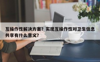 互操作性解决方案？实现互操作性对卫生信息共享有什么意义？