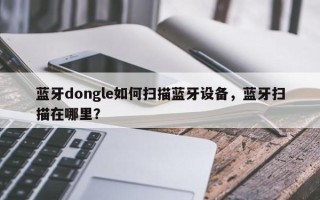 蓝牙dongle如何扫描蓝牙设备，蓝牙扫描在哪里？