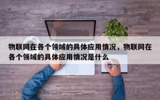物联网在各个领域的具体应用情况，物联网在各个领域的具体应用情况是什么