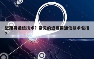 近距离通信技术？常见的近距离通信技术包括？