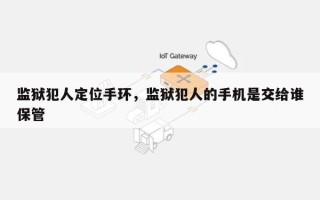 监狱犯人定位手环，监狱犯人的手机是交给谁保管