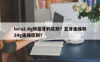 lora2.4g和蓝牙的区别？蓝牙连接和24g连接区别？