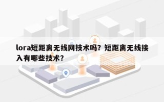 lora短距离无线网技术吗？短距离无线接入有哪些技术？