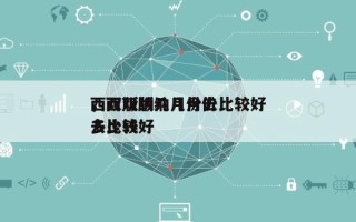 西双版纳几月份去比较好
，西双版纳几月份去比较好
多少钱