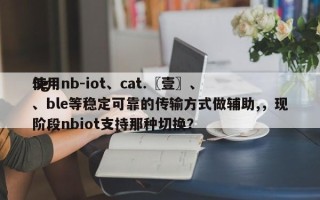 使用nb-iot、cat.〖壹〗、
5g、ble等稳定可靠的传输方式做辅助,，现阶段nbiot支持那种切换？
