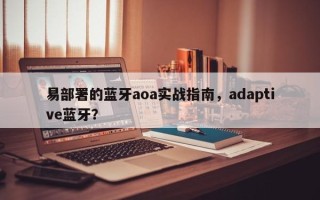 易部署的蓝牙aoa实战指南，adaptive蓝牙？