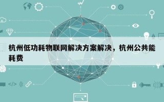 杭州低功耗物联网解决方案解决，杭州公共能耗费