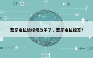 蓝牙定位信标修改不了，蓝牙定位标签？