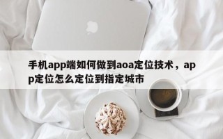 手机app端如何做到aoa定位技术，app定位怎么定位到指定城市