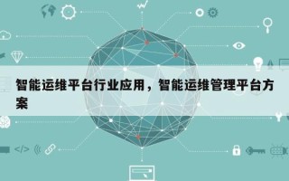 智能运维平台行业应用，智能运维管理平台方案