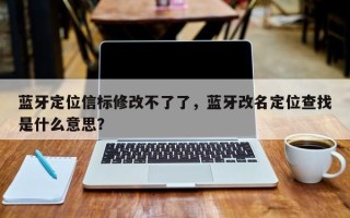 蓝牙定位信标修改不了了，蓝牙改名定位查找是什么意思？