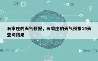 石家庄的天气预报，石家庄的天气预报15天查询结果