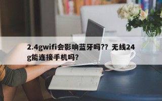 2.4gwifi会影响蓝牙吗?？无线24g能连接手机吗？