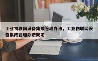 工业物联网设备集成管理办法，工业物联网设备集成管理办法规定