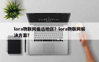 lora物联网偏远地区？lora物联网解决方案？