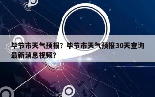 毕节市天气预报？毕节市天气预报30天查询最新消息视频？