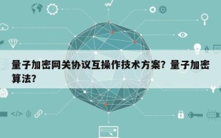 量子加密网关协议互操作技术方案？量子加密算法？