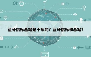 蓝牙信标基站是干嘛的？蓝牙信标和基站？