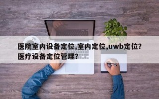 医院室内设备定位,室内定位,uwb定位？医疗设备定位管理？