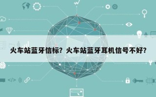 火车站蓝牙信标？火车站蓝牙耳机信号不好？