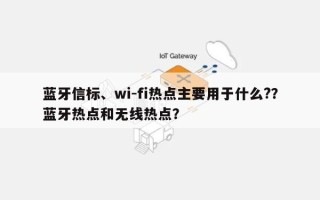 蓝牙信标、wi-fi热点主要用于什么?？蓝牙热点和无线热点？