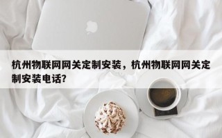 杭州物联网网关定制安装，杭州物联网网关定制安装电话？